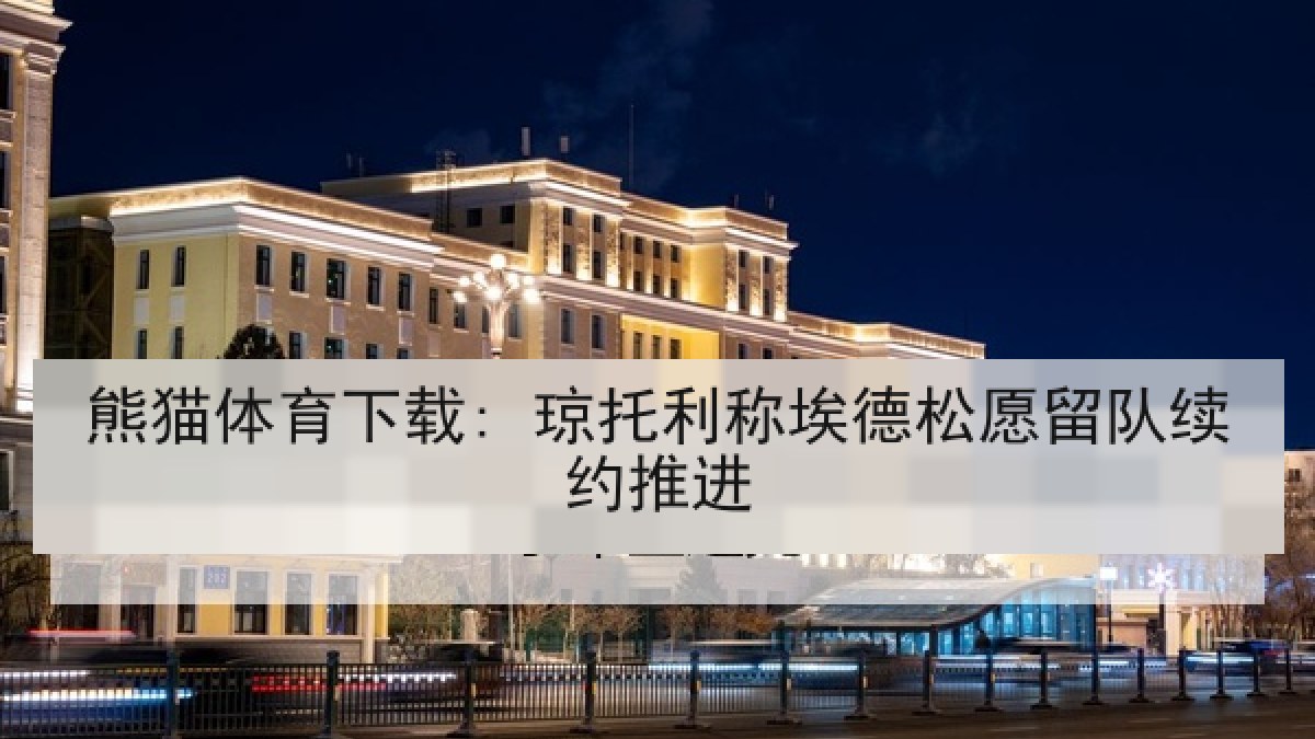 熊猫体育下载: 琼托利称埃德松愿留队续约推进 熊猫体育下载: 琼托利称埃德松愿留队续约推进