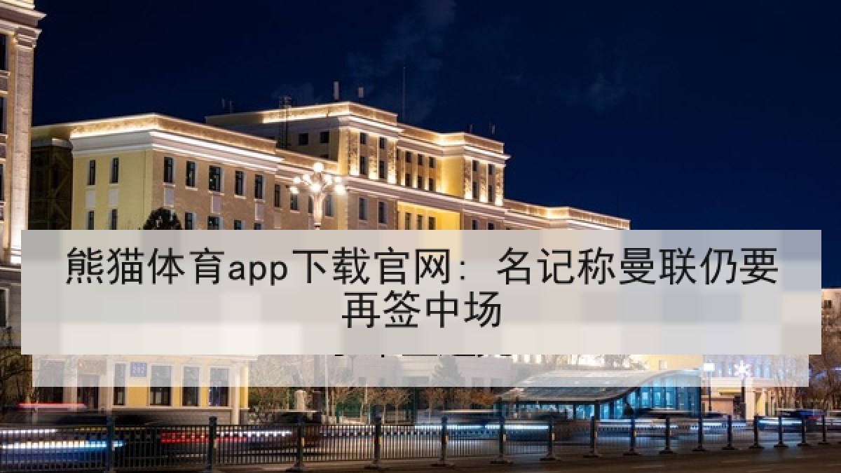 熊猫体育app下载官网: 名记称曼联仍要再签中场 熊猫体育app下载官网: 名记称曼联仍要再签中场